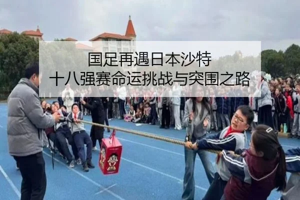 国足再遇日本沙特 十八强赛命运挑战与突围之路