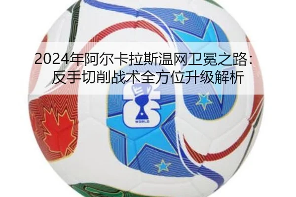 2024年阿尔卡拉斯温网卫冕之路：反手切削战术全方位升级解析