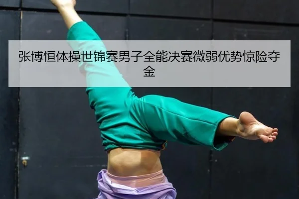 张博恒体操世锦赛男子全能决赛微弱优势惊险夺金