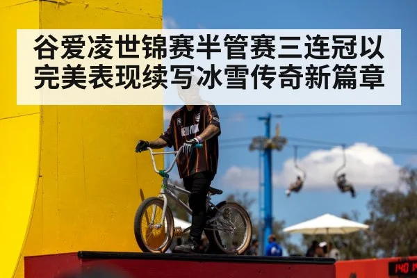 谷爱凌世锦赛半管赛三连冠以完美表现续写冰雪传奇新篇章