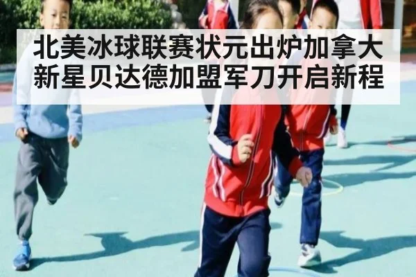 北美冰球联赛状元出炉加拿大新星贝达德加盟军刀开启新程